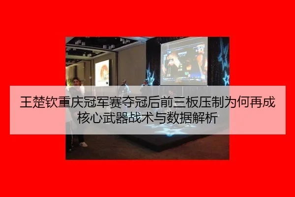 王楚钦重庆冠军赛夺冠后前三板压制为何再成核心武器战术与数据解析